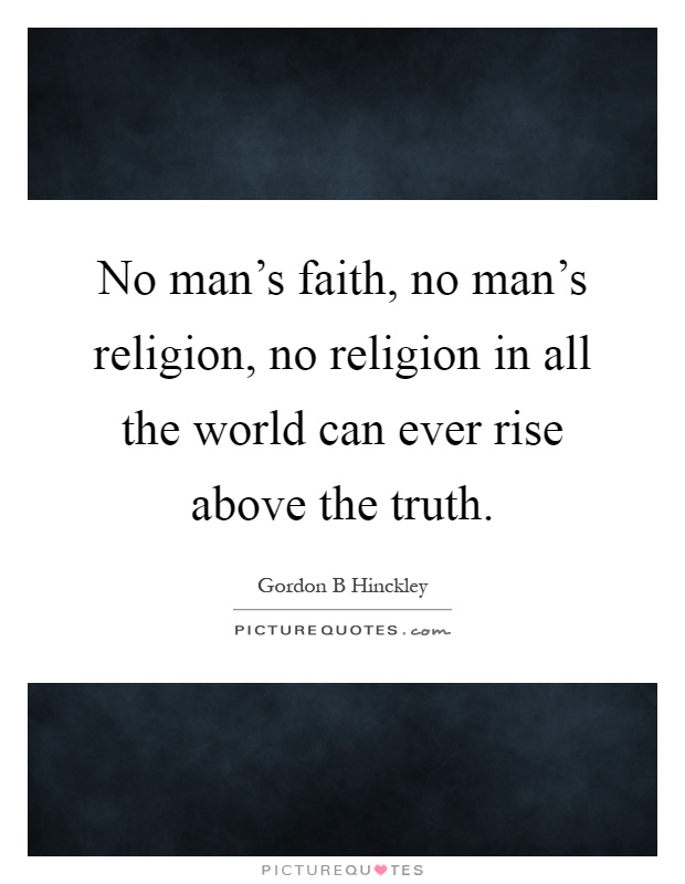 No man's faith, no man's religion, no religion in all the world can ever rise above the truth Picture Quote #1