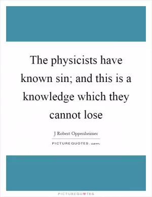 The physicists have known sin; and this is a knowledge which they cannot lose Picture Quote #1