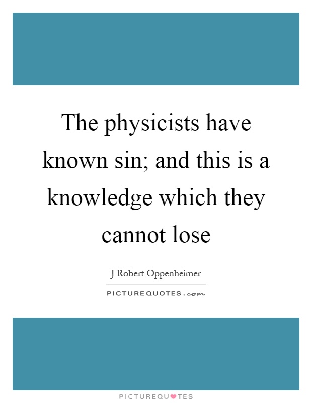 The physicists have known sin; and this is a knowledge which they cannot lose Picture Quote #1