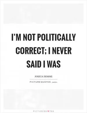 I’m not politically correct; I never said I was Picture Quote #1