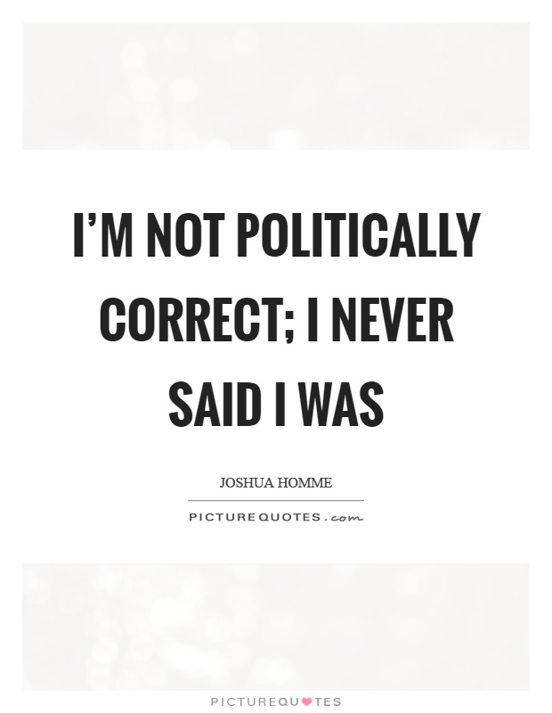 I'm not politically correct; I never said I was Picture Quote #1