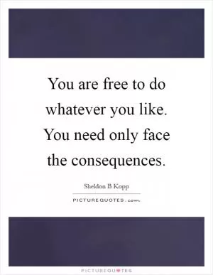 You are free to do whatever you like. You need only face the consequences Picture Quote #1