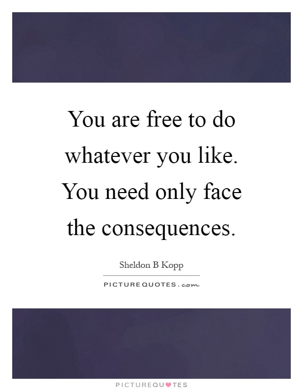 You are free to do whatever you like. You need only face the consequences Picture Quote #1
