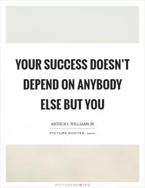 Your success doesn’t depend on anybody else but you Picture Quote #1