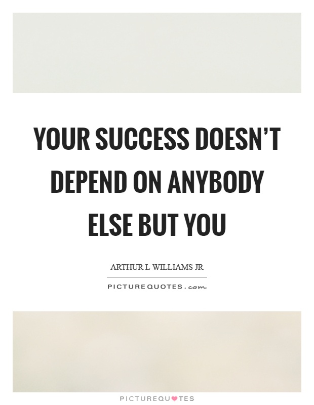 Your success doesn't depend on anybody else but you Picture Quote #1