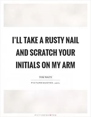 I’ll take a rusty nail and scratch your initials on my arm Picture Quote #1