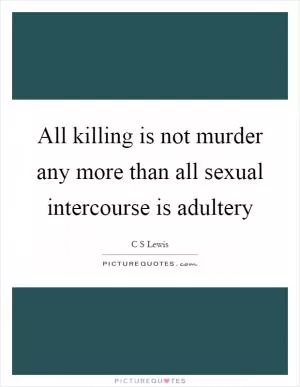 All killing is not murder any more than all sexual intercourse is adultery Picture Quote #1