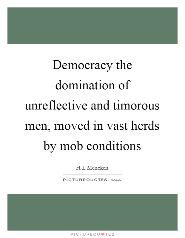 Democracy the domination of unreflective and timorous men, moved in vast herds by mob conditions Picture Quote #1
