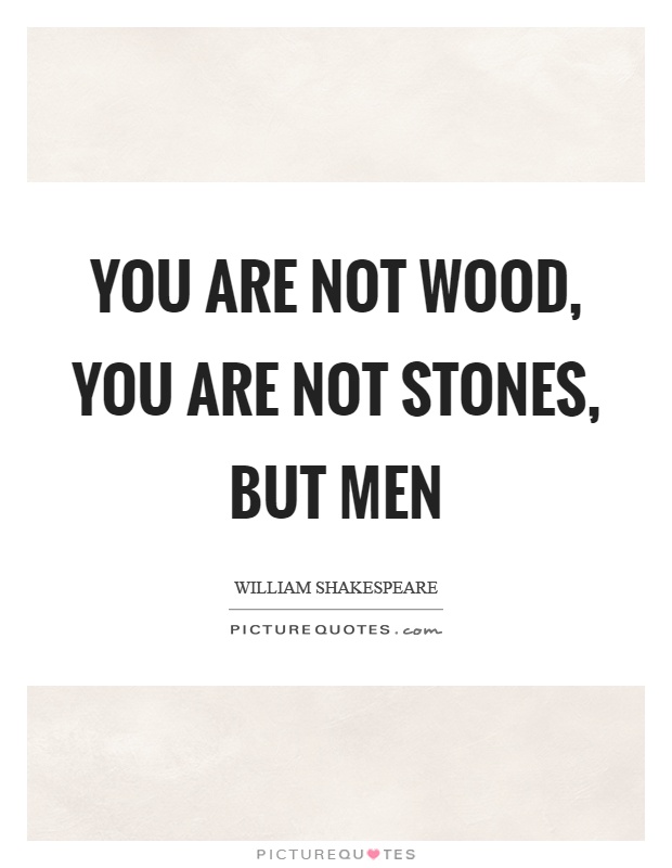 You are not wood, you are not stones, but men Picture Quote #1