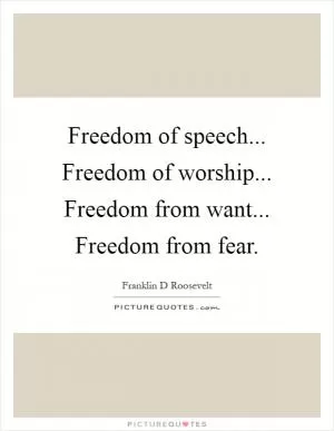 Freedom of speech... Freedom of worship... Freedom from want... Freedom from fear Picture Quote #1