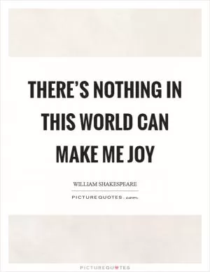 There’s nothing in this world can make me joy Picture Quote #1