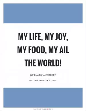 My life, my joy, my food, my ail the world! Picture Quote #1