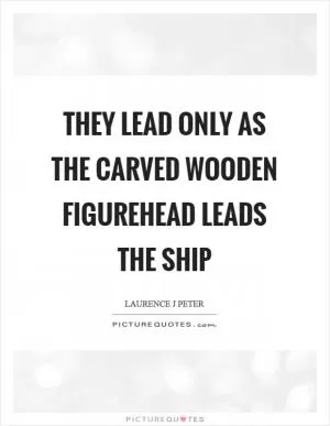 They lead only as the carved wooden figurehead leads the ship Picture Quote #1