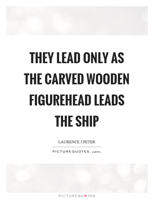 They lead only as the carved wooden figurehead leads the ship Picture Quote #1