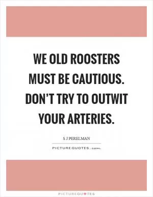 We old roosters must be cautious. Don’t try to outwit your arteries Picture Quote #1