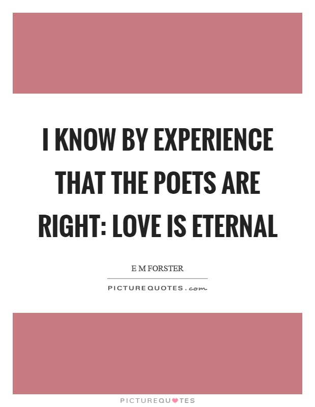 I know by experience that the poets are right: love is eternal Picture Quote #1