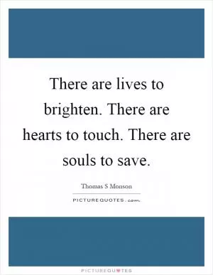There are lives to brighten. There are hearts to touch. There are souls to save Picture Quote #1