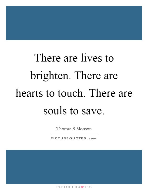 There are lives to brighten. There are hearts to touch. There are souls to save Picture Quote #1