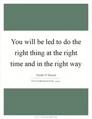 You will be led to do the right thing at the right time and in the right way Picture Quote #1