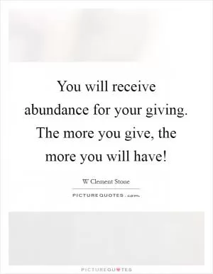 You will receive abundance for your giving. The more you give, the more you will have! Picture Quote #1