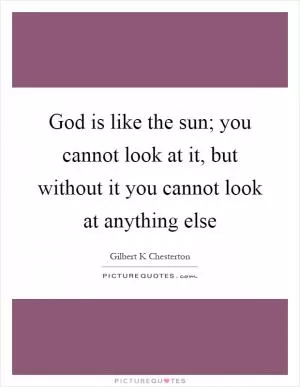 God is like the sun; you cannot look at it, but without it you cannot look at anything else Picture Quote #1