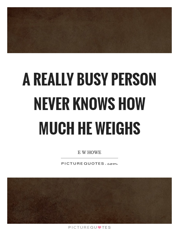 A really busy person never knows how much he weighs Picture Quote #1