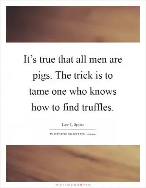 It’s true that all men are pigs. The trick is to tame one who knows how to find truffles Picture Quote #1