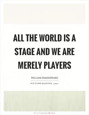All the world is a stage and we are merely players Picture Quote #1