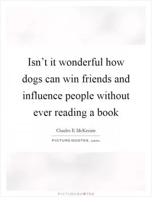 Isn’t it wonderful how dogs can win friends and influence people without ever reading a book Picture Quote #1