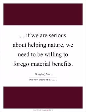 ... if we are serious about helping nature, we need to be willing to forego material benefits Picture Quote #1