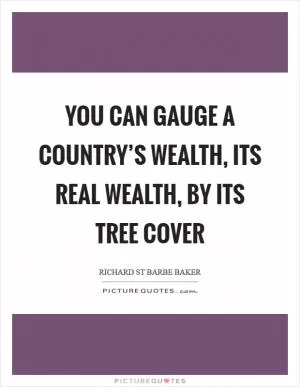 You can gauge a country’s wealth, its real wealth, by its tree cover Picture Quote #1