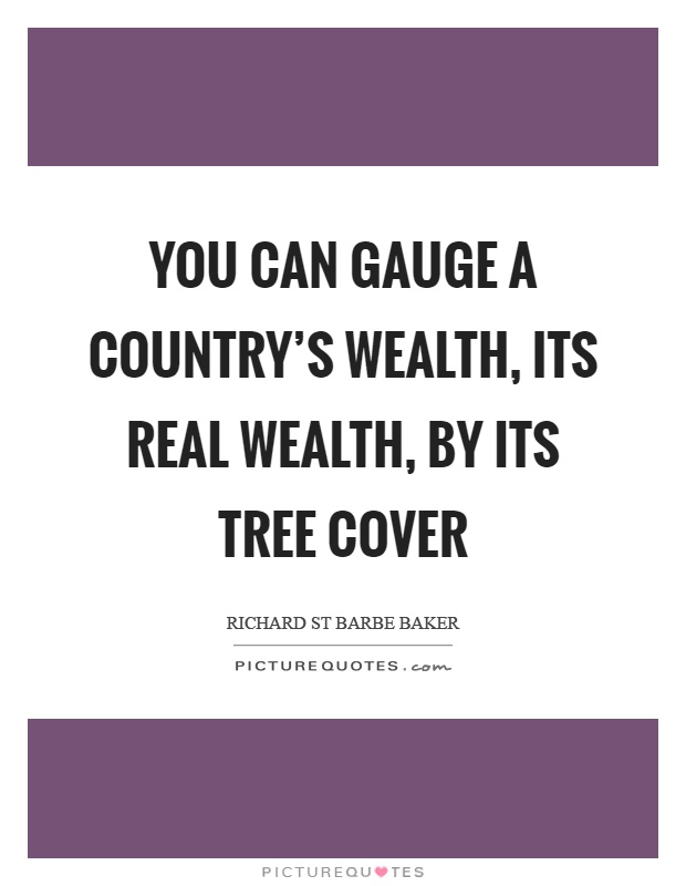 You can gauge a country's wealth, its real wealth, by its tree cover Picture Quote #1