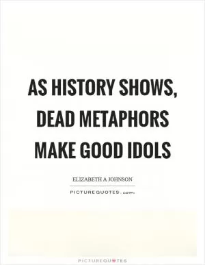 As history shows, dead metaphors make good idols Picture Quote #1