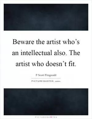 Beware the artist who’s an intellectual also. The artist who doesn’t fit Picture Quote #1
