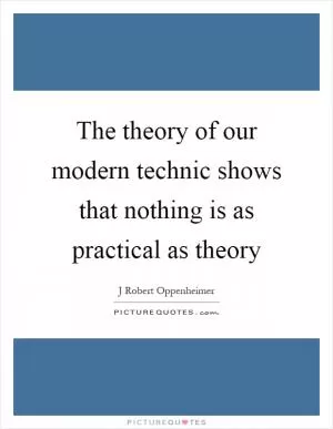 The theory of our modern technic shows that nothing is as practical as theory Picture Quote #1