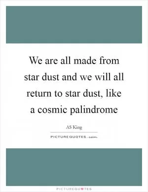 We are all made from star dust and we will all return to star dust, like a cosmic palindrome Picture Quote #1