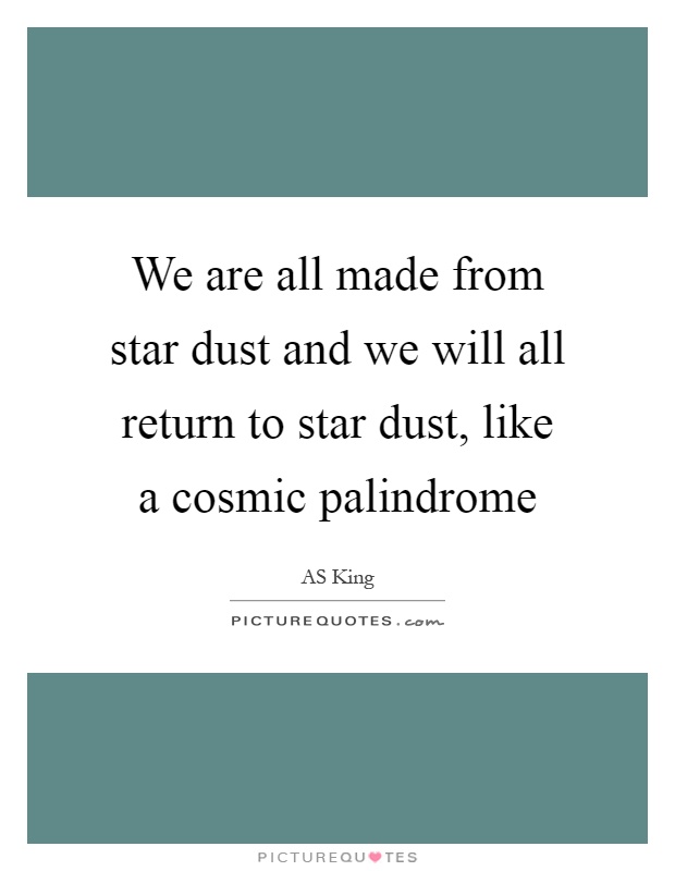 We are all made from star dust and we will all return to star dust, like a cosmic palindrome Picture Quote #1