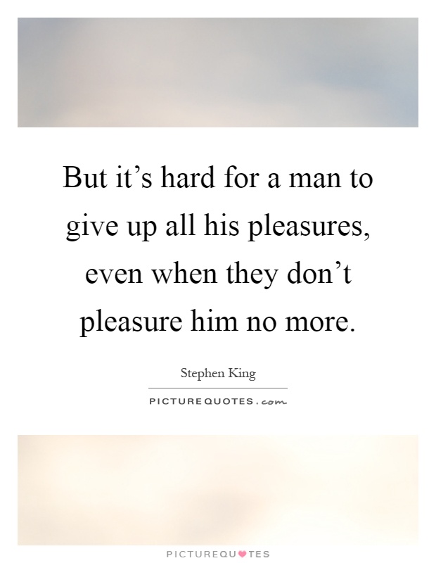 But it's hard for a man to give up all his pleasures, even when they don't pleasure him no more Picture Quote #1