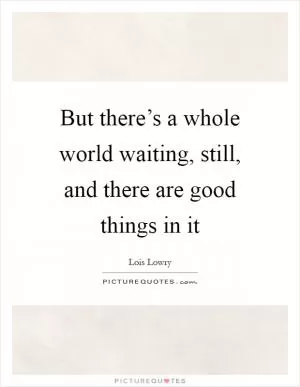 But there’s a whole world waiting, still, and there are good things in it Picture Quote #1