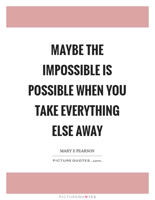 Maybe the impossible is possible when you take everything else away Picture Quote #1