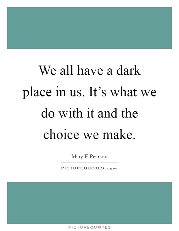 We all have a dark place in us. It's what we do with it and the choice we make Picture Quote #1