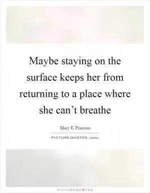 Maybe staying on the surface keeps her from returning to a place where she can’t breathe Picture Quote #1