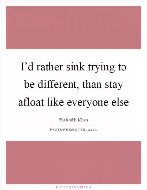 I’d rather sink trying to be different, than stay afloat like everyone else Picture Quote #1