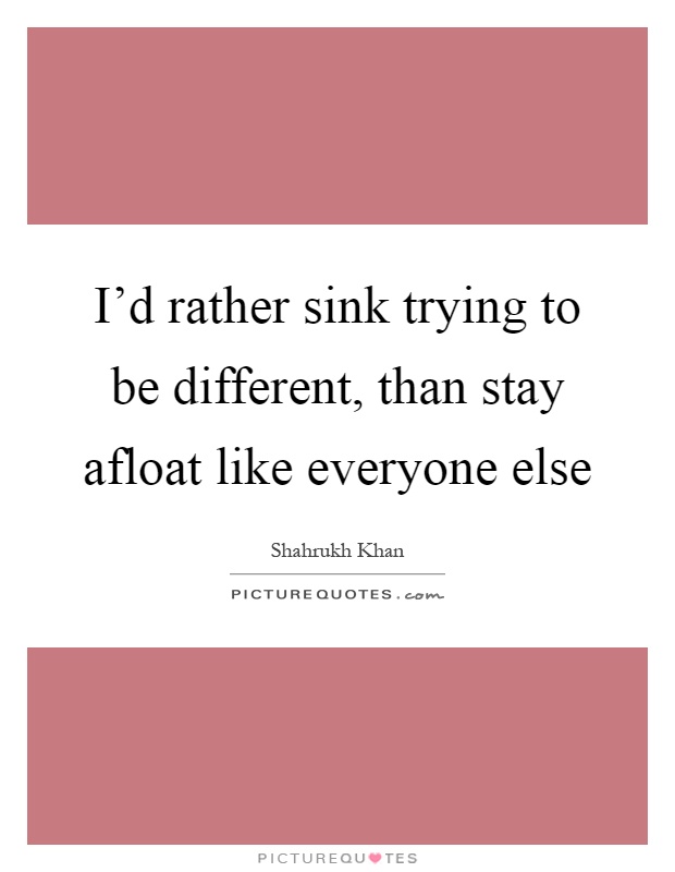 I'd rather sink trying to be different, than stay afloat like everyone else Picture Quote #1