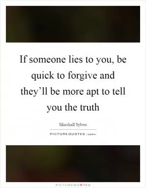 If someone lies to you, be quick to forgive and they’ll be more apt to tell you the truth Picture Quote #1