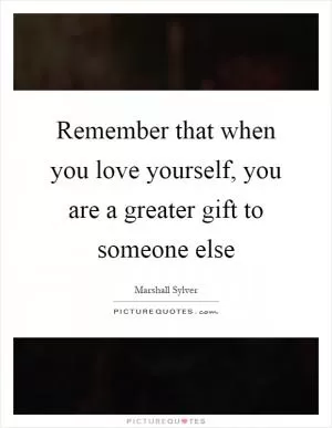 Remember that when you love yourself, you are a greater gift to someone else Picture Quote #1