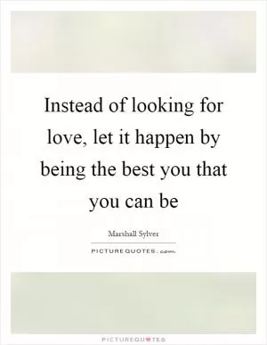 Instead of looking for love, let it happen by being the best you that you can be Picture Quote #1