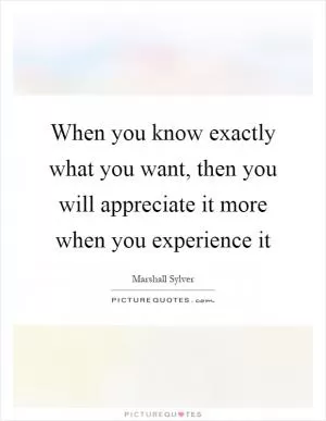 When you know exactly what you want, then you will appreciate it more when you experience it Picture Quote #1