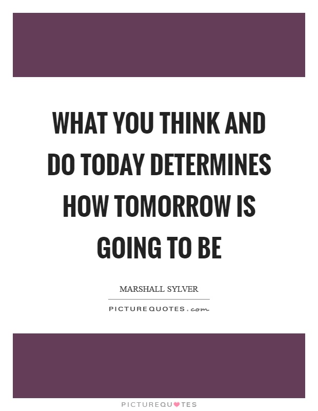 What you think and do today determines how tomorrow is going to be Picture Quote #1