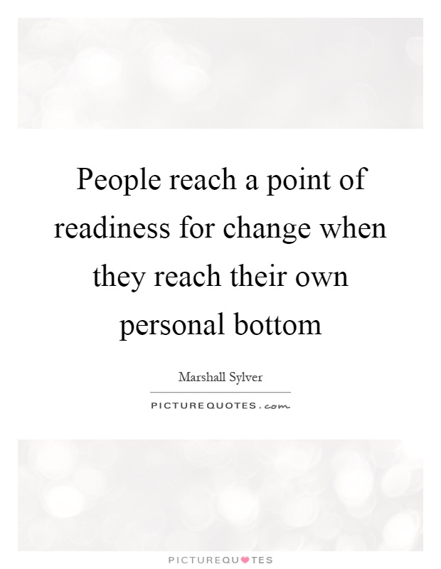 People reach a point of readiness for change when they reach their own personal bottom Picture Quote #1